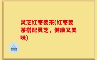 灵芝红枣姜茶(红枣姜茶搭配灵芝，健康又美味)