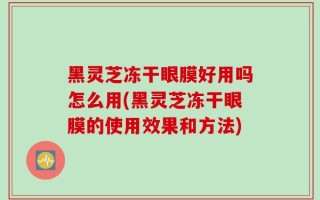 黑灵芝冻干眼膜好用吗怎么用(黑灵芝冻干眼膜的使用效果和方法)
