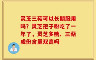 灵芝三萜可以长期服用吗？灵芝孢子粉吃了一年了，灵芝多糖、三萜成份含量双高吗