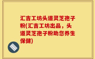 汇吉工坊头道灵芝孢子粉(汇吉工坊出品，头道灵芝孢子粉助您养生保健)