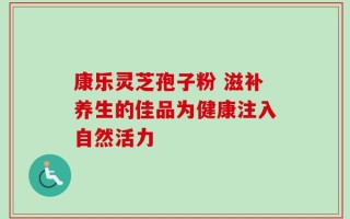 康乐灵芝孢子粉 滋补养生的佳品为健康注入自然活力