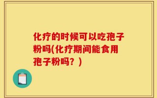 化疗的时候可以吃孢子粉吗(化疗期间能食用孢子粉吗？)