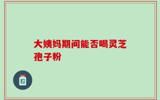 大姨妈期间能否喝灵芝孢子粉