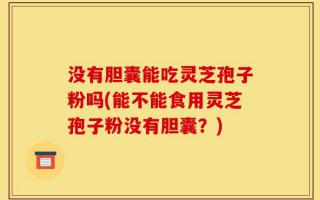 没有胆囊能吃灵芝孢子粉吗(能不能食用灵芝孢子粉没有胆囊？)