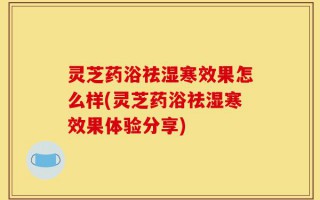 灵芝药浴祛湿寒效果怎么样(灵芝药浴祛湿寒效果体验分享)