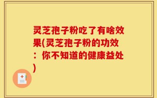 灵芝孢子粉吃了有啥效果(灵芝孢子粉的功效：你不知道的健康益处)