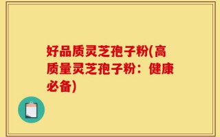 好品质灵芝孢子粉(高质量灵芝孢子粉：健康必备)