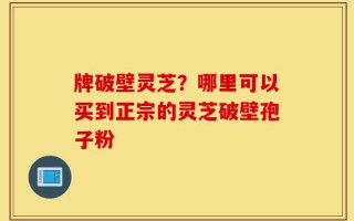 牌破壁灵芝？哪里可以买到正宗的灵芝破壁孢子粉