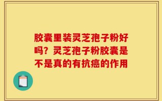 胶囊里装灵芝孢子粉好吗？灵芝孢子粉胶囊是不是真的有抗癌的作用