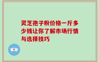 灵芝孢子粉价格一斤多少钱让你了解市场行情与选择技巧