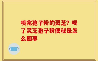 喷完孢子粉的灵芝？喝了灵芝孢子粉便秘是怎么回事