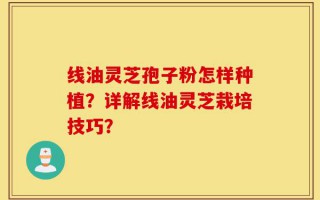 线油灵芝孢子粉怎样种植？详解线油灵芝栽培技巧？