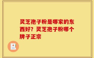 灵芝孢子粉是哪家的东西好？灵芝孢子粉哪个牌子正宗