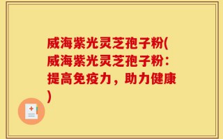 威海紫光灵芝孢子粉(威海紫光灵芝孢子粉：提高免疫力，助力健康)