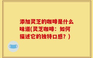 添加灵芝的咖啡是什么味道(灵芝咖啡：如何描述它的独特口感？)