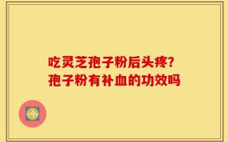 吃灵芝孢子粉后头疼？孢子粉有补血的功效吗