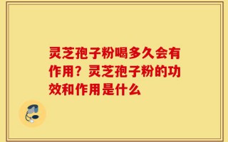 灵芝孢子粉喝多久会有作用？灵芝孢子粉的功效和作用是什么