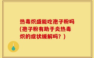 热毒炽盛能吃孢子粉吗(孢子粉有助于炎热毒炽的症状缓解吗？)