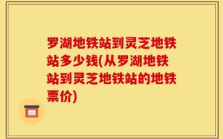 罗湖地铁站到灵芝地铁站多少钱(从罗湖地铁站到灵芝地铁站的地铁票价)
