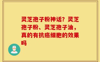 灵芝孢子粉神话？灵芝孢子粉、灵芝孢子油，真的有抗癌细胞的效果吗
