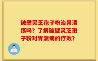 破壁灵芝孢子粉治胃溃疡吗？了解破壁灵芝孢子粉对胃溃疡的疗效？