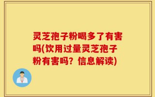 灵芝孢子粉喝多了有害吗(饮用过量灵芝孢子粉有害吗？信息解读)