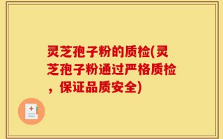 灵芝孢子粉的质检(灵芝孢子粉通过严格质检，保证品质安全)