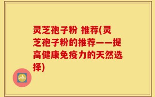 灵芝孢子粉 推荐(灵芝孢子粉的推荐——提高健康免疫力的天然选择)