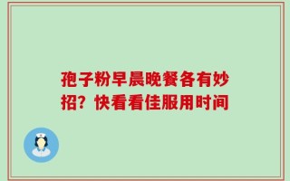 孢子粉早晨晚餐各有妙招？快看看佳服用时间