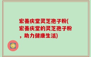 宏善庆堂灵芝孢子粉(宏善庆堂的灵芝孢子粉，助力健康生活)