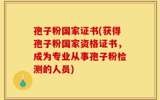 孢子粉国家证书(获得孢子粉国家资格证书，成为专业从事孢子粉检测的人员)