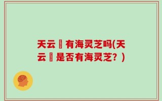 天云峠有海灵芝吗(天云峠是否有海灵芝？)