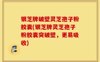 银芝牌破壁灵芝孢子粉胶囊(银芝牌灵芝孢子粉胶囊突破壁，更易吸收)