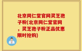 北京同仁堂官网灵芝孢子粉(北京同仁堂官网，灵芝孢子粉正品优惠限时抢购)