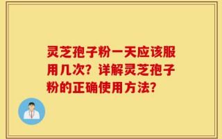 灵芝孢子粉一天应该服用几次？详解灵芝孢子粉的正确使用方法？
