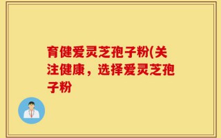 育健爱灵芝孢子粉(关注健康，选择爱灵芝孢子粉