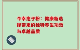 今幸孢子粉：健康新选择带来的独特养生功效与卓越品质