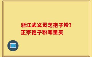 浙江武义灵芝孢子粉？正宗孢子粉哪里买