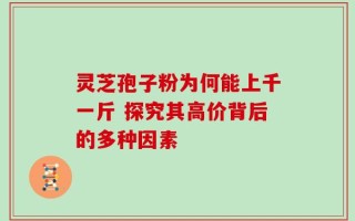 灵芝孢子粉为何能上千一斤 探究其高价背后的多种因素