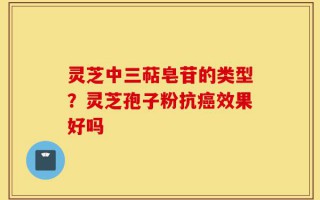灵芝中三萜皂苷的类型？灵芝孢子粉抗癌效果好吗