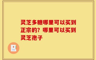 灵芝多糖哪里可以买到正宗的？哪里可以买到灵芝孢子