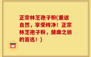 正宗林芝孢子粉(重返自然，享受纯净！正宗林芝孢子粉，健康之旅的首选！)