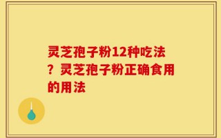 灵芝孢子粉12种吃法？灵芝孢子粉正确食用的用法