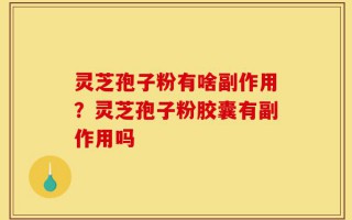 灵芝孢子粉有啥副作用？灵芝孢子粉胶囊有副作用吗