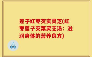 莲子红枣芡实灵芝(红枣莲子芡菜灵芝汤：滋润身体的营养良方)