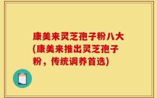 康美来灵芝孢子粉八大(康美来推出灵芝孢子粉，传统调养首选)