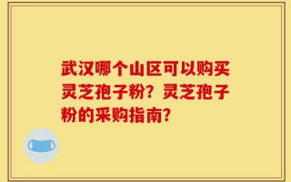 武汉哪个山区可以购买灵芝孢子粉？灵芝孢子粉的采购指南？