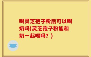 喝灵芝孢子粉后可以喝奶吗(灵芝孢子粉能和奶一起喝吗？)