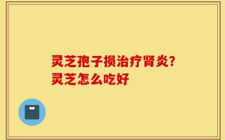 灵芝孢子损治疗肾炎？灵芝怎么吃好