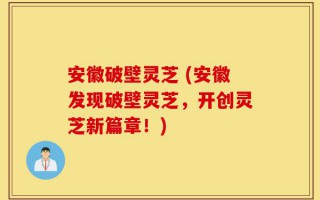 安徽破壁灵芝 (安徽发现破壁灵芝，开创灵芝新篇章！)